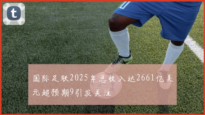 国际足联2025年总收入达2661亿美元超预期9引发关注