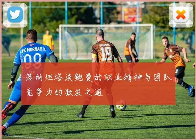 若纳坦塔谈鲍曼的职业精神与团队竞争力的激发之道