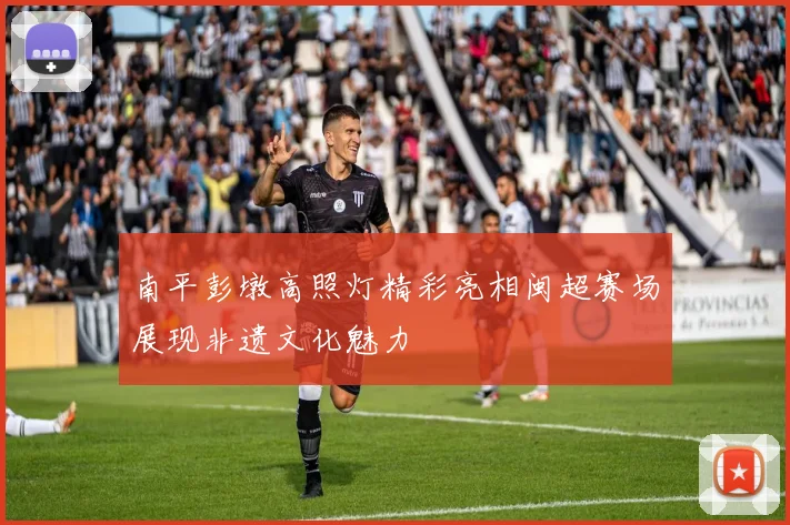 南平彭墩高照灯精彩亮相闽超赛场展现非遗文化魅力