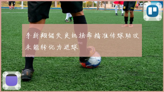 李新翔错失良机杨希精准传球助攻未能转化为进球