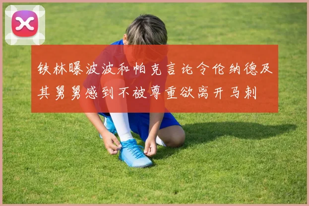 铁林曝波波和帕克言论令伦纳德及其舅舅感到不被尊重欲离开马刺