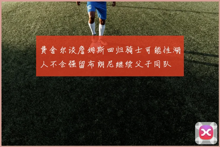 费舍尔谈詹姆斯回归骑士可能性湖人不会强留布朗尼继续父子同队