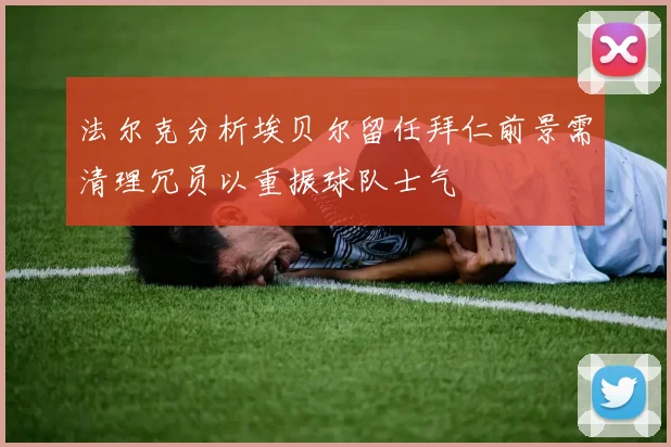 法尔克分析埃贝尔留任拜仁前景需清理冗员以重振球队士气
