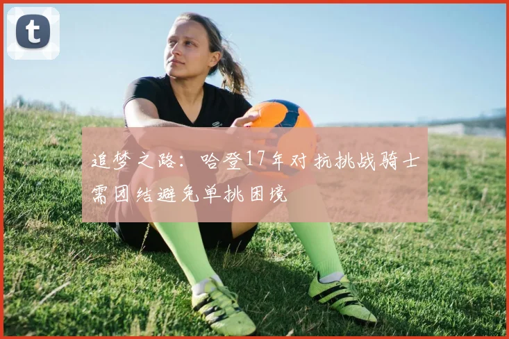 追梦之路：哈登17年对抗挑战骑士需团结避免单挑困境