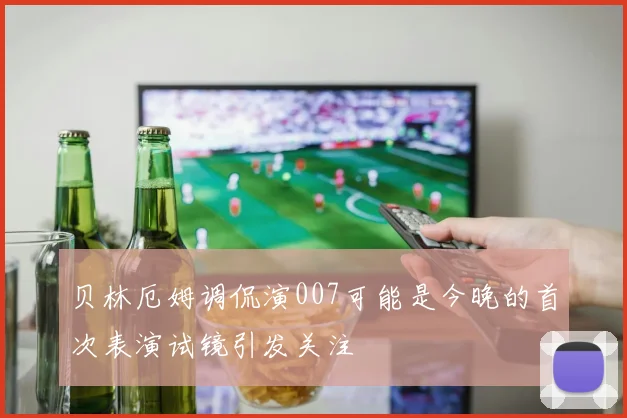 贝林厄姆调侃演007可能是今晚的首次表演试镜引发关注