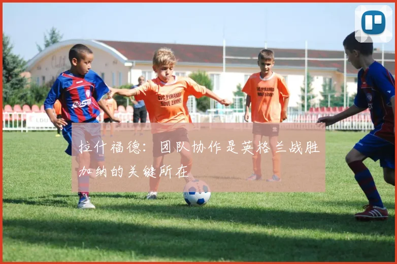 拉什福德：团队协作是英格兰战胜加纳的关键所在