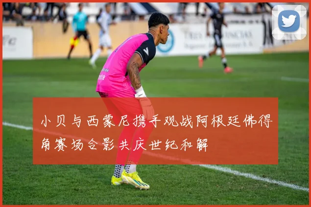 小贝与西蒙尼携手观战阿根廷佛得角赛场合影共庆世纪和解