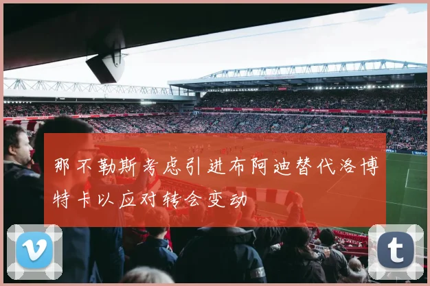 那不勒斯考虑引进布阿迪替代洛博特卡以应对转会变动