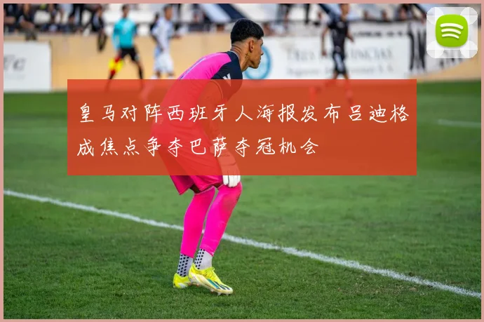 皇马对阵西班牙人海报发布吕迪格成焦点争夺巴萨夺冠机会