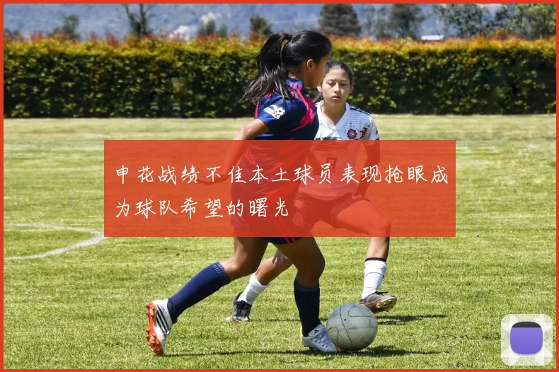 申花战绩不佳本土球员表现抢眼成为球队希望的曙光