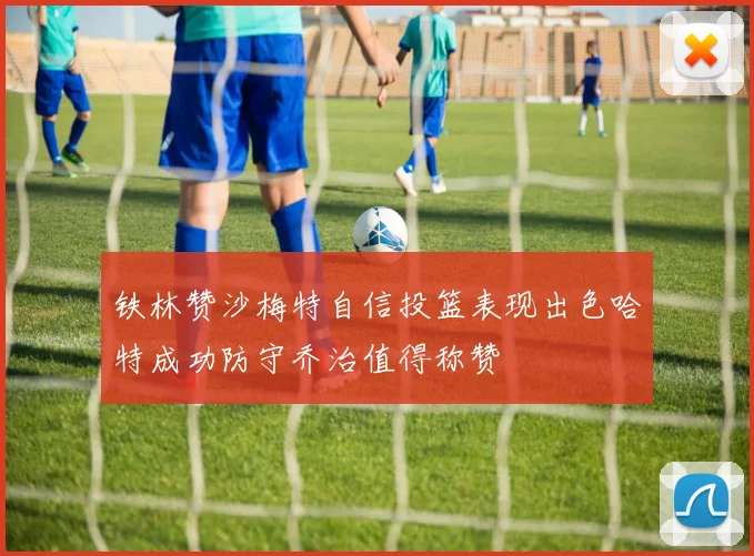 铁林赞沙梅特自信投篮表现出色哈特成功防守乔治值得称赞